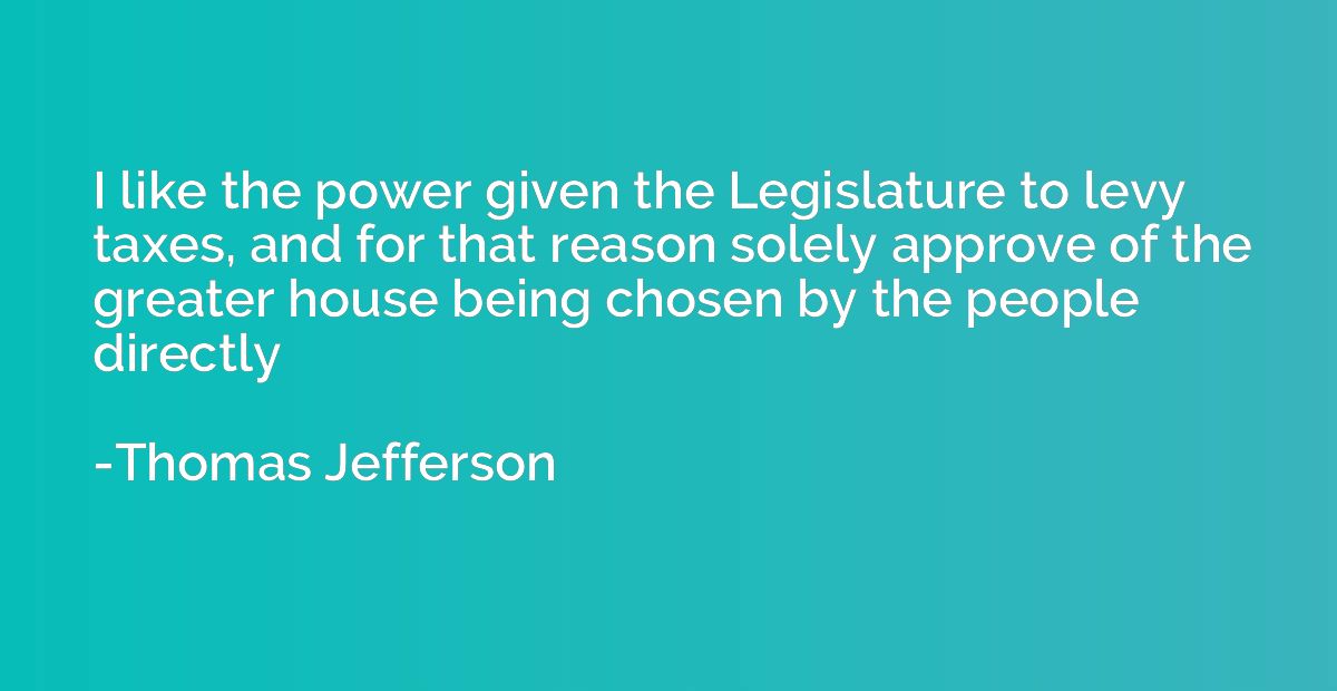 I like the power given the Legislature to levy taxes, and fo