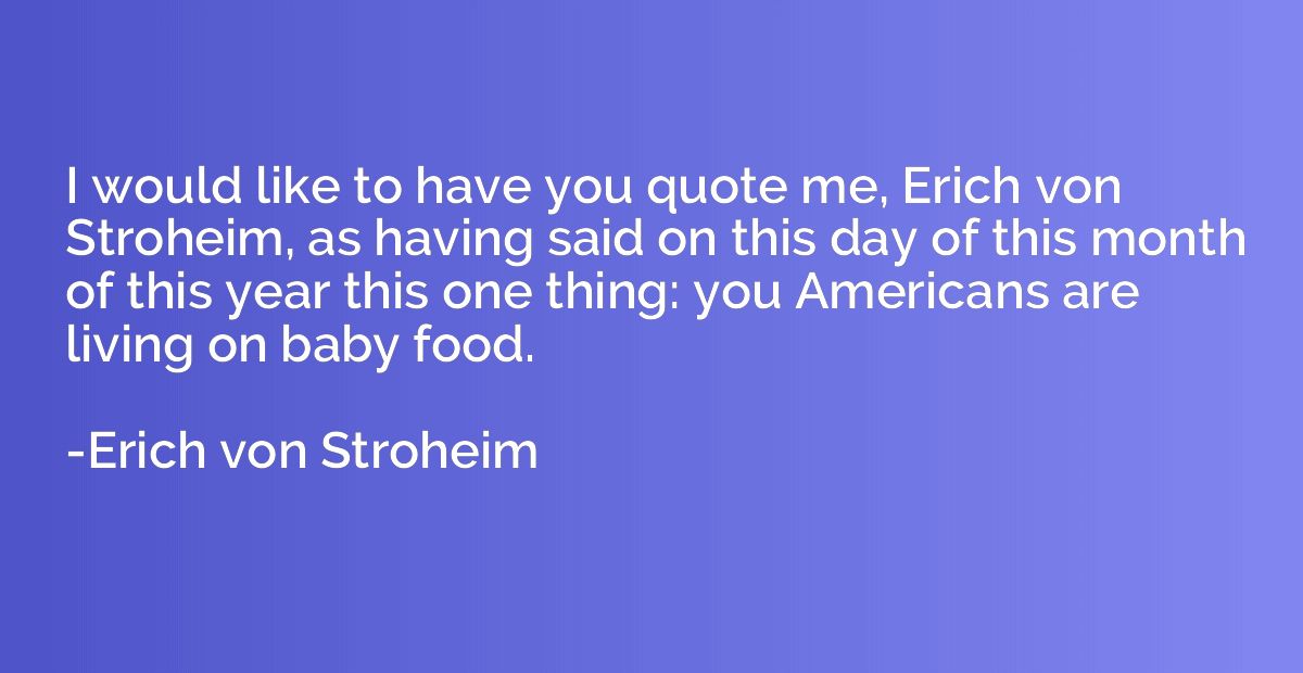 I would like to have you quote me, Erich von Stroheim, as ha