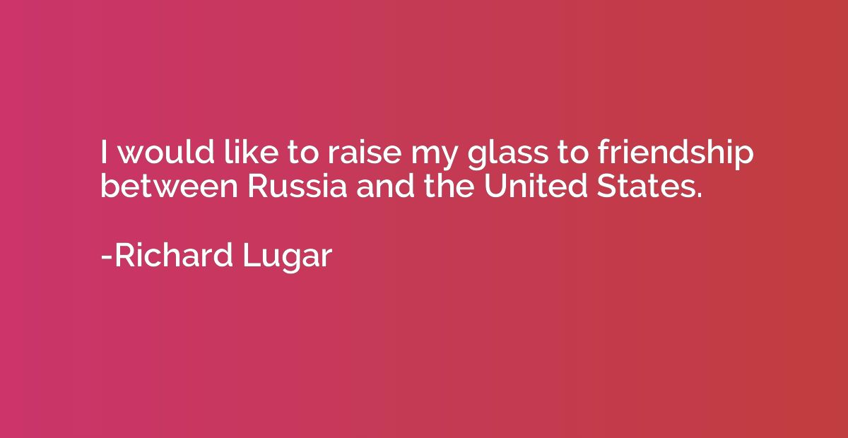 I would like to raise my glass to friendship between Russia 