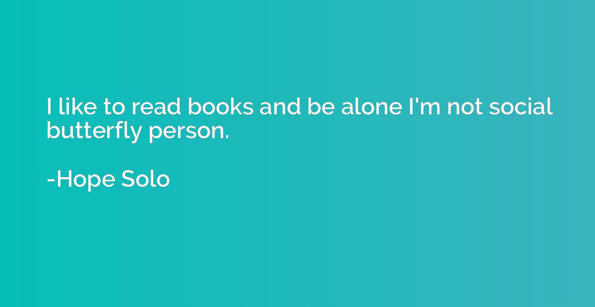 I like to read books and be alone I'm not social butterfly p