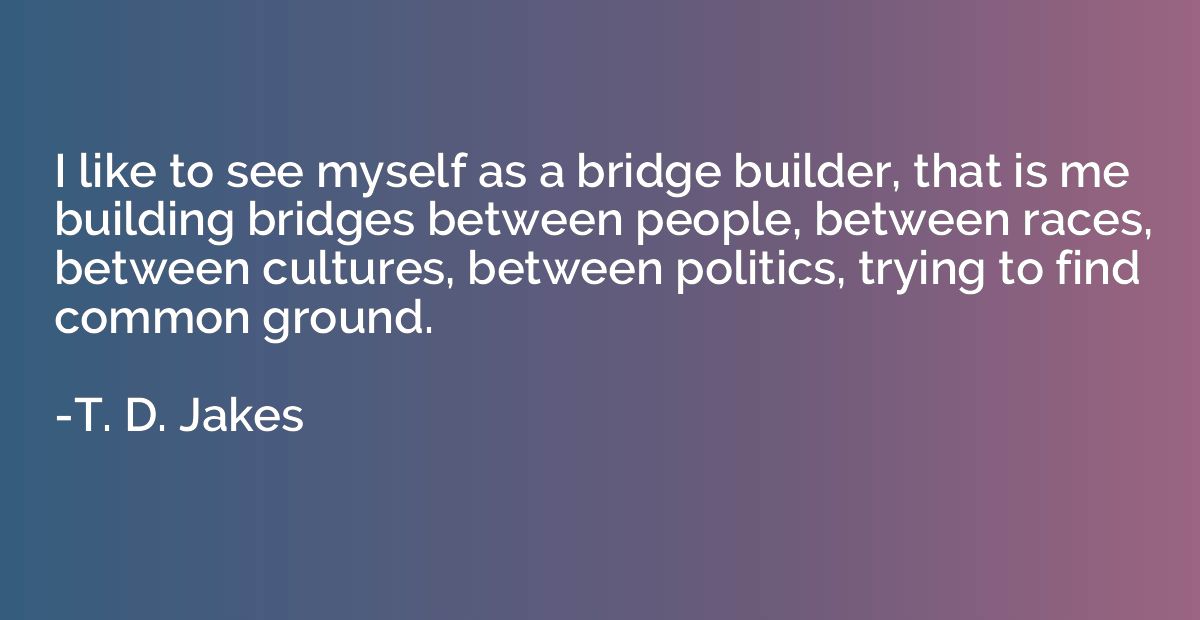 I like to see myself as a bridge builder, that is me buildin