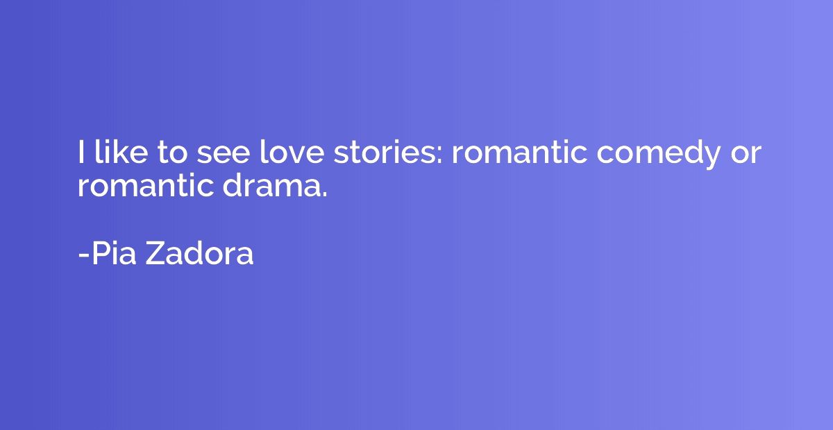 I like to see love stories: romantic comedy or romantic dram
