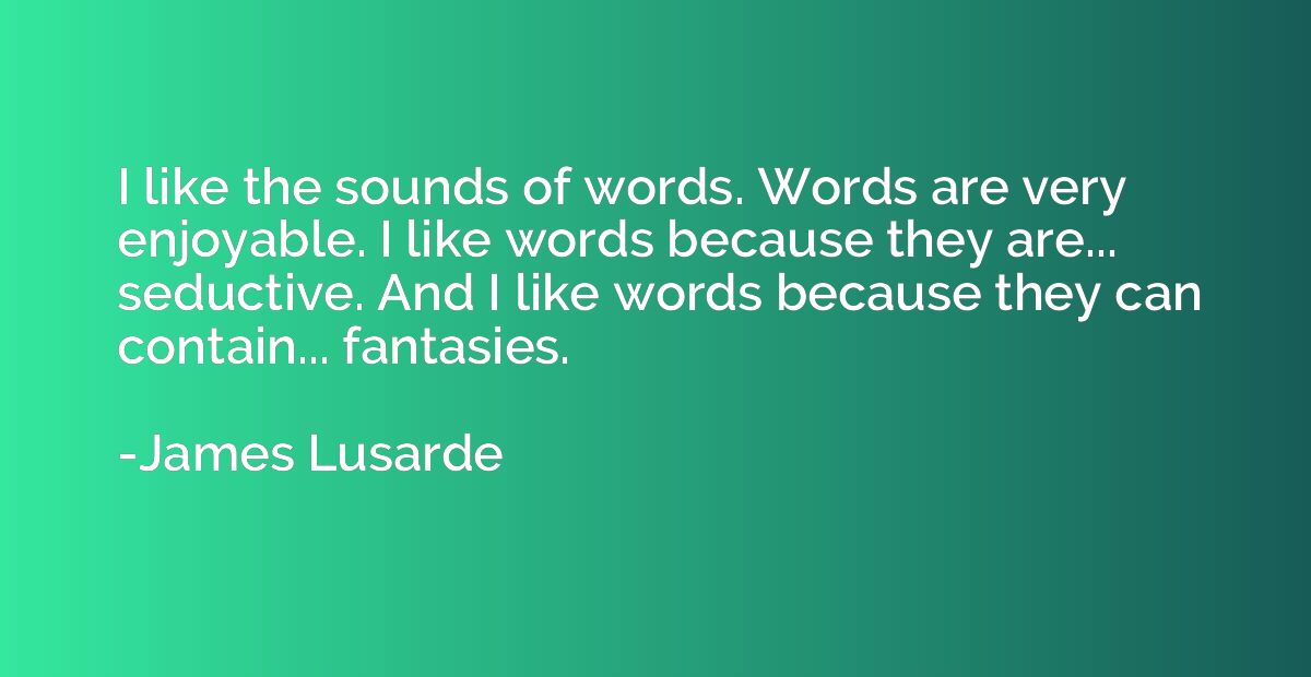 I like the sounds of words. Words are very enjoyable. I like