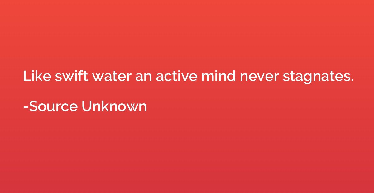 Like swift water an active mind never stagnates.