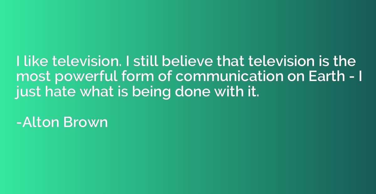 I like television. I still believe that television is the mo