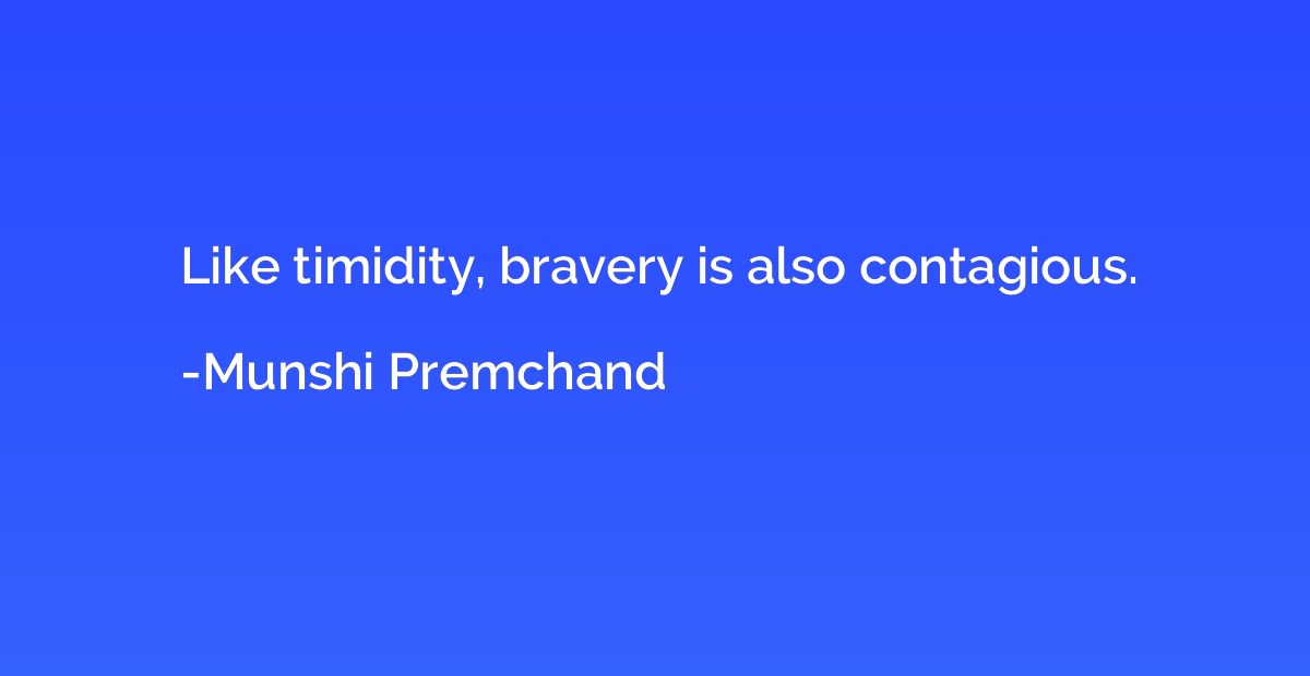 Like timidity, bravery is also contagious.