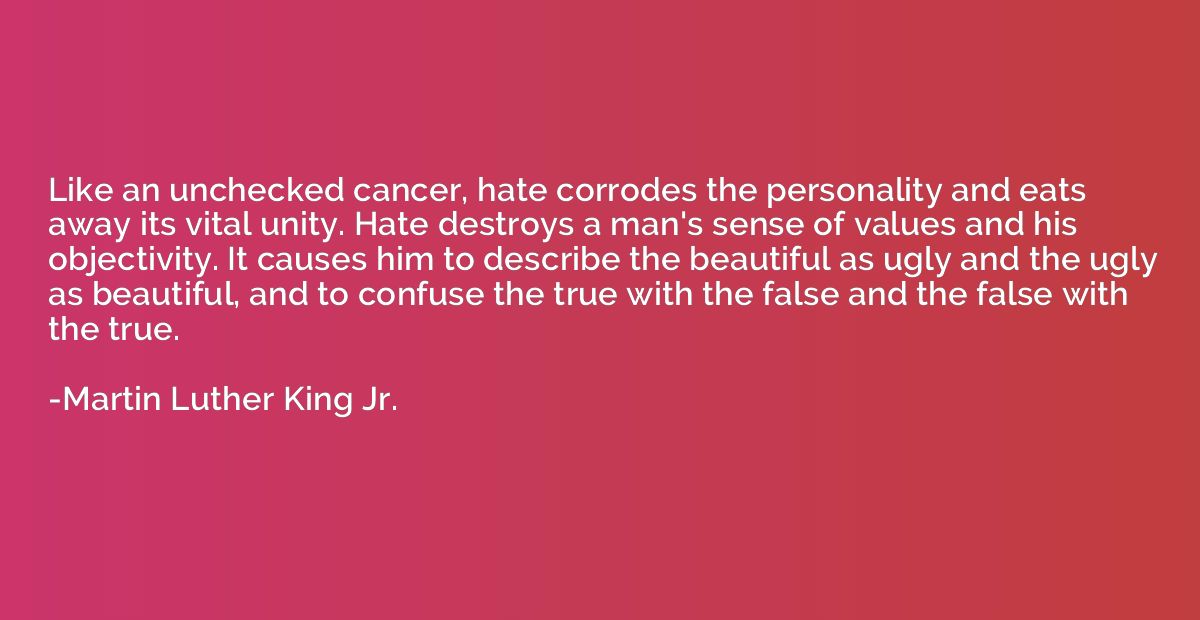 Like an unchecked cancer, hate corrodes the personality and 