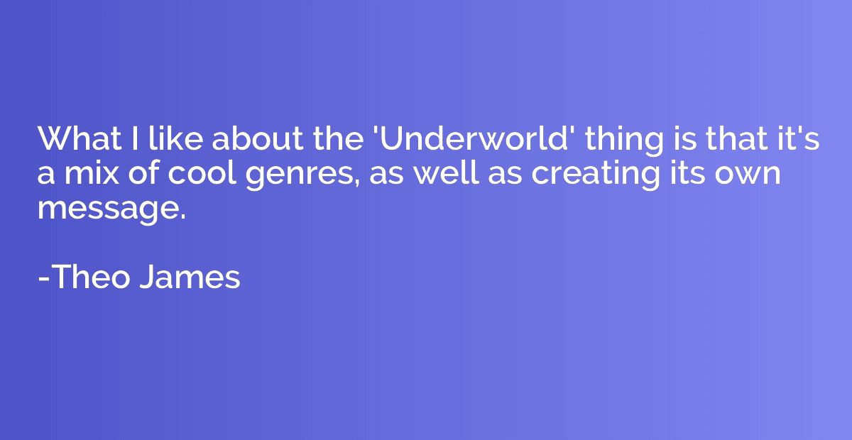 What I like about the 'Underworld' thing is that it's a mix 