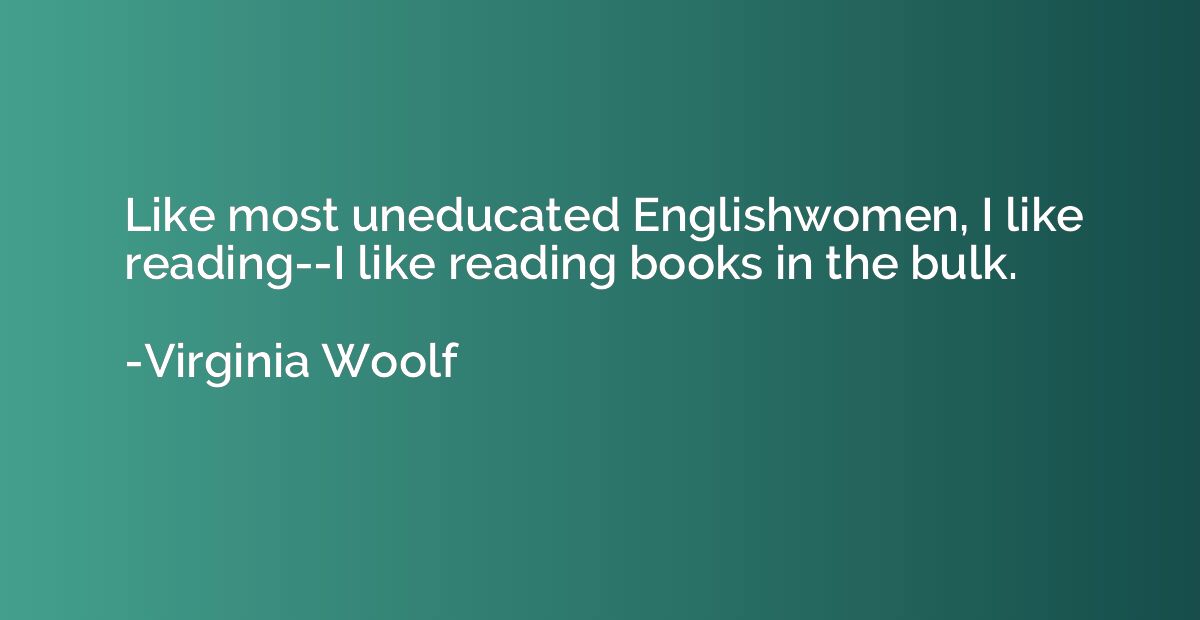 Like most uneducated Englishwomen, I like reading--I like re