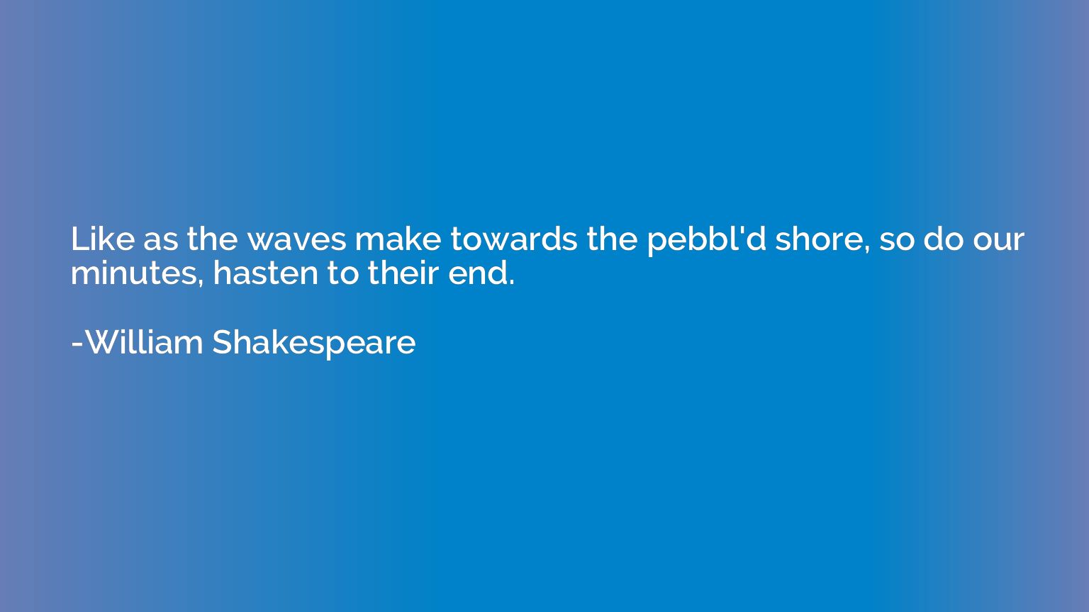 Like as the waves make towards the pebbl'd shore, so do our 