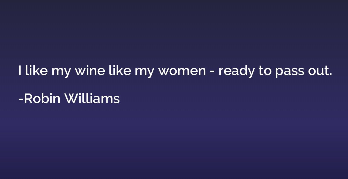 I like my wine like my women - ready to pass out.