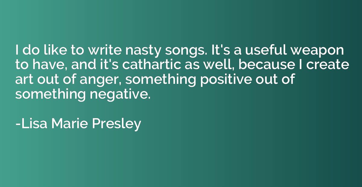 I do like to write nasty songs. It's a useful weapon to have