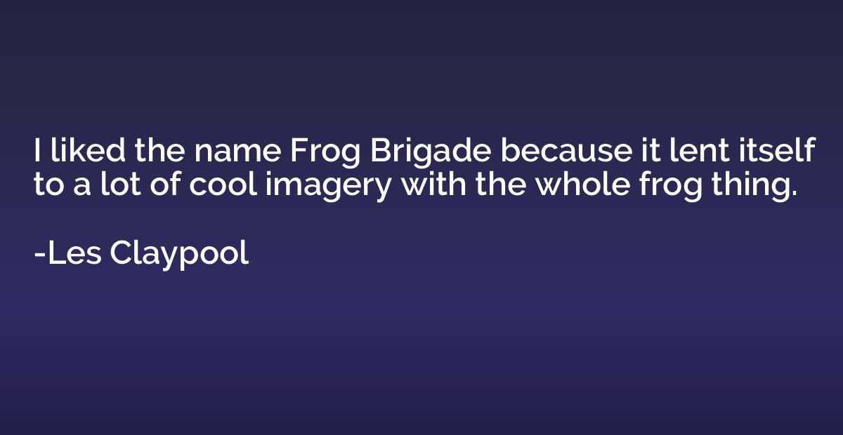 I liked the name Frog Brigade because it lent itself to a lo