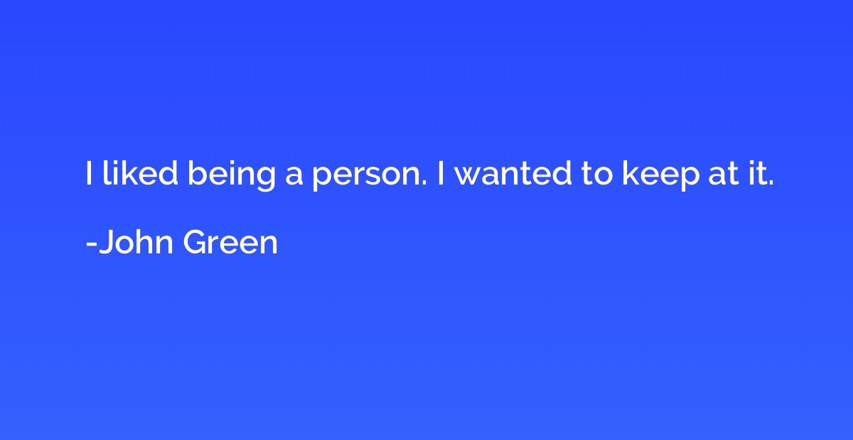 I liked being a person. I wanted to keep at it.