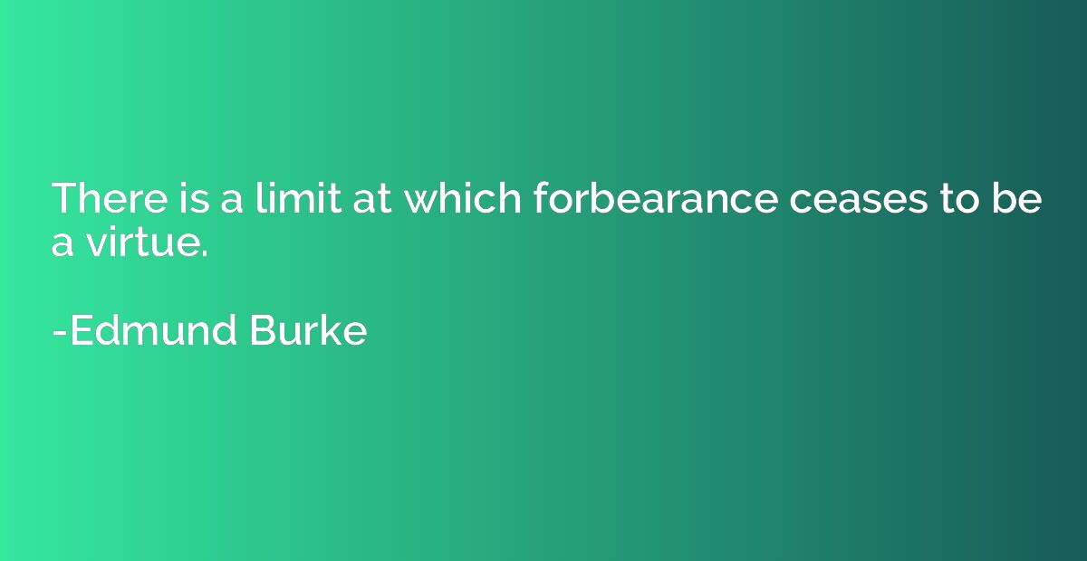 There is a limit at which forbearance ceases to be a virtue.