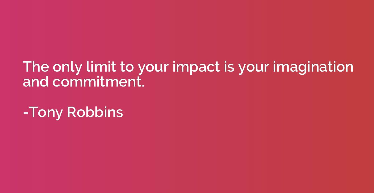 The only limit to your impact is your imagination and commit