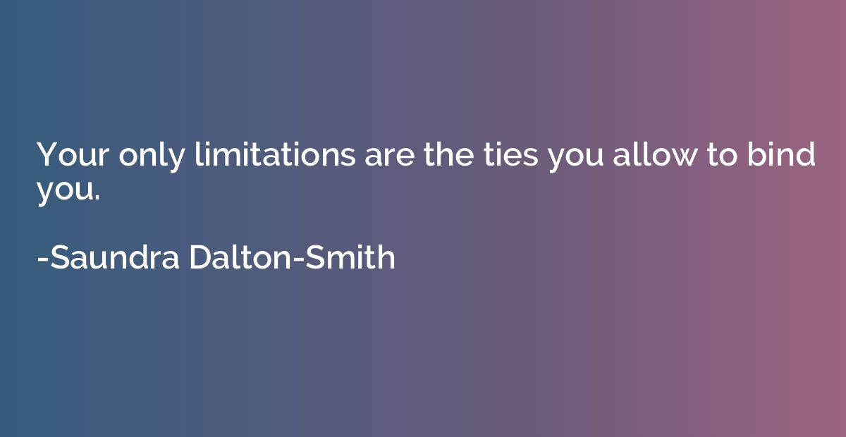 Your only limitations are the ties you allow to bind you.