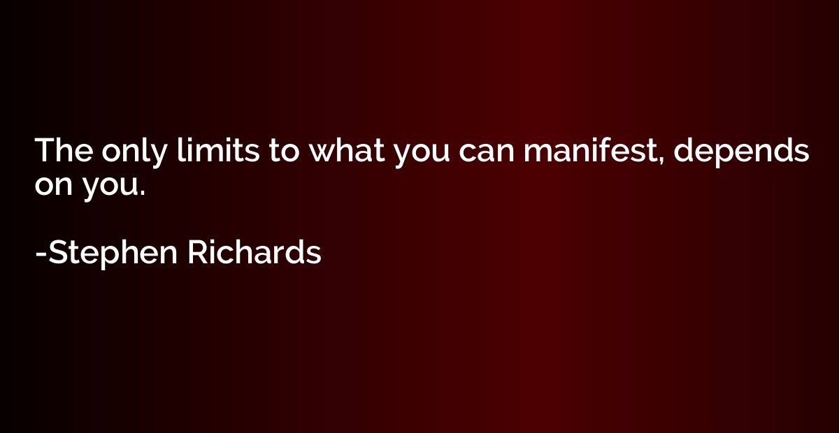 The only limits to what you can manifest, depends on you.