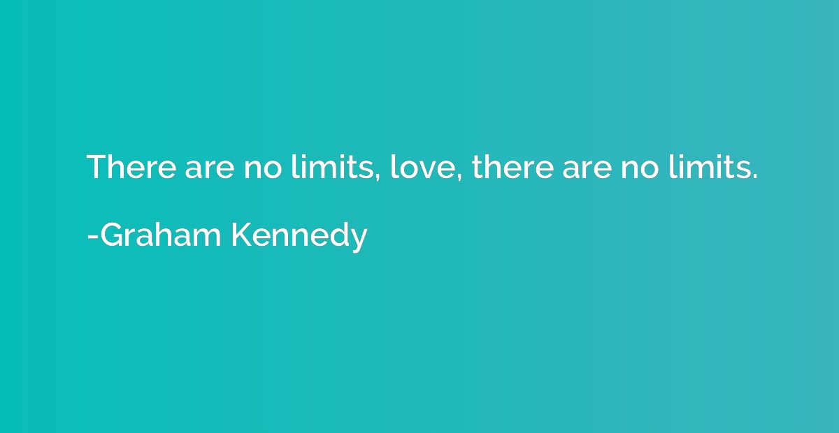 There are no limits, love, there are no limits.