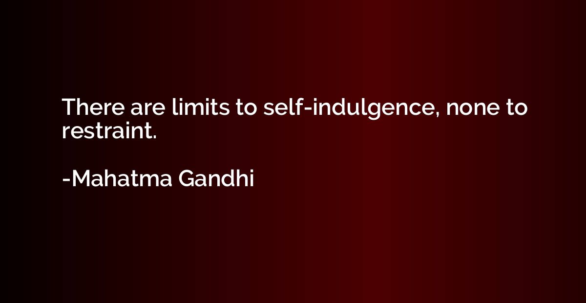 There are limits to self-indulgence, none to restraint.