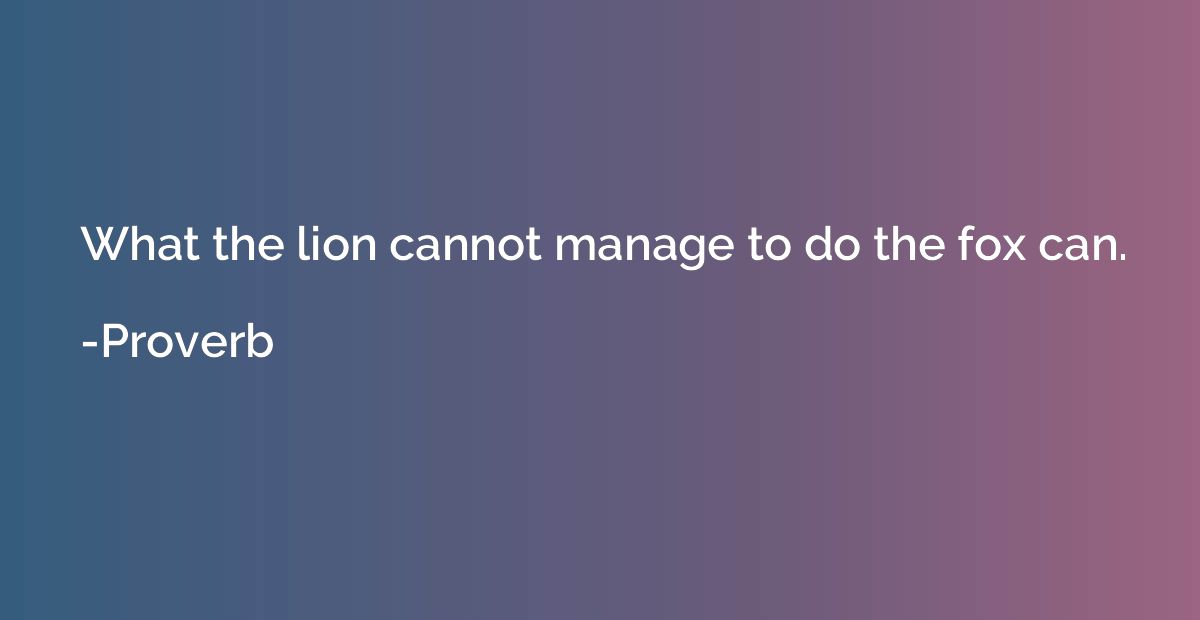 What the lion cannot manage to do the fox can.