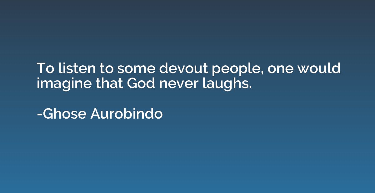 To listen to some devout people, one would imagine that God 