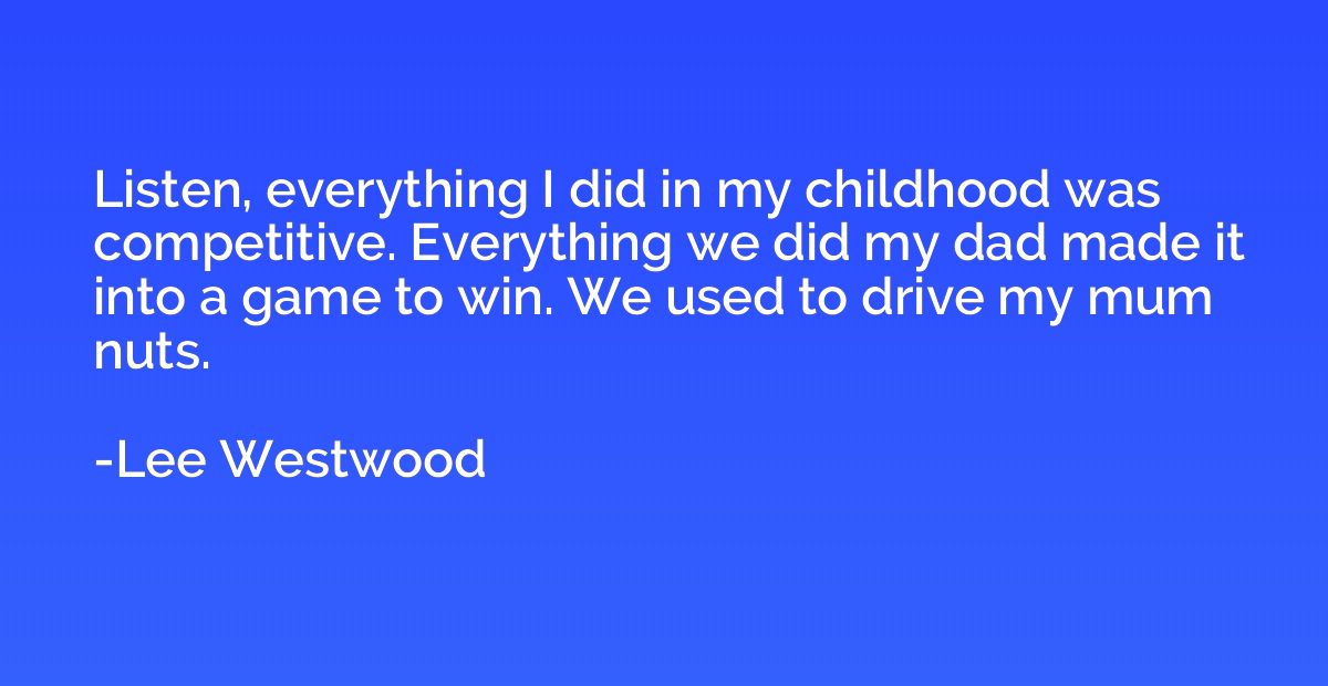 Listen, everything I did in my childhood was competitive. Ev