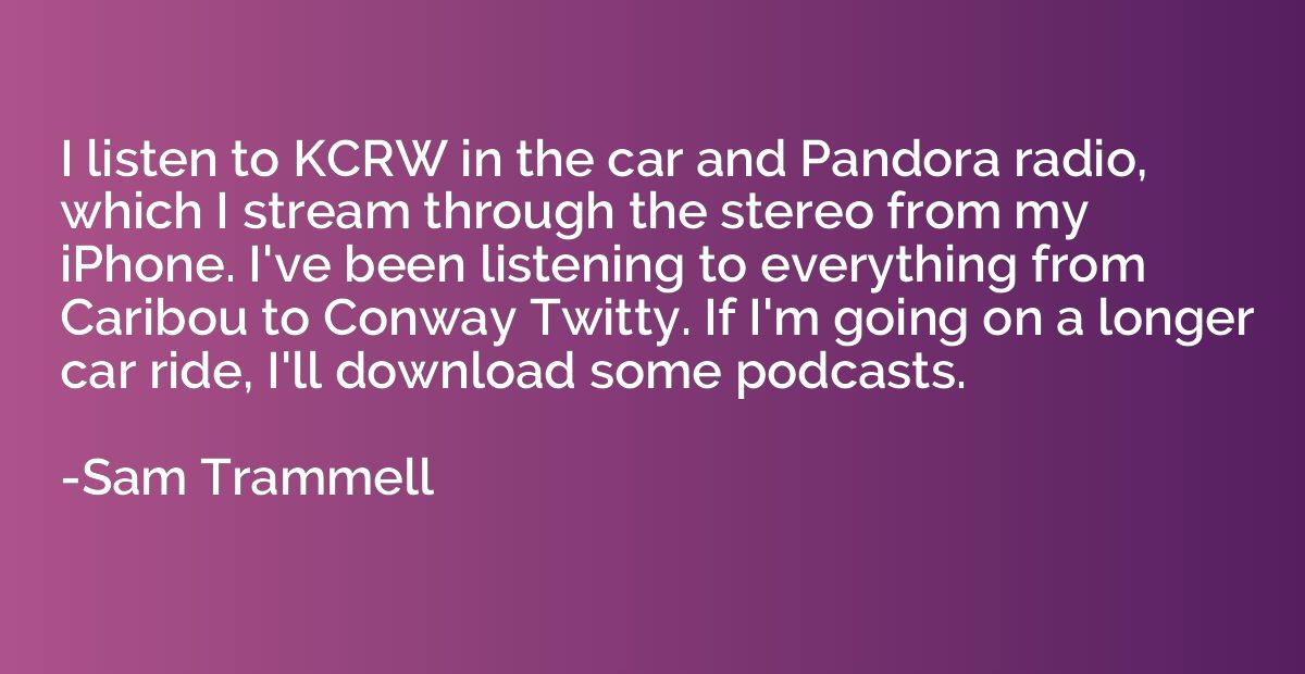 I listen to KCRW in the car and Pandora radio, which I strea