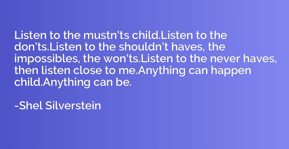 Listen to the mustn'ts child.Listen to the don'ts.Listen to 