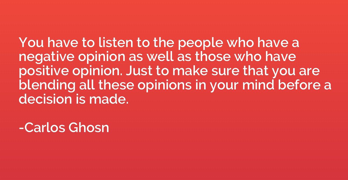 You have to listen to the people who have a negative opinion