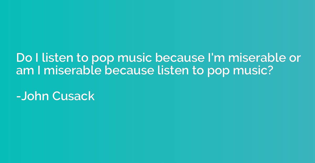 Do I listen to pop music because I'm miserable or am I miser