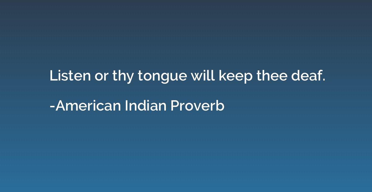 Listen or thy tongue will keep thee deaf.