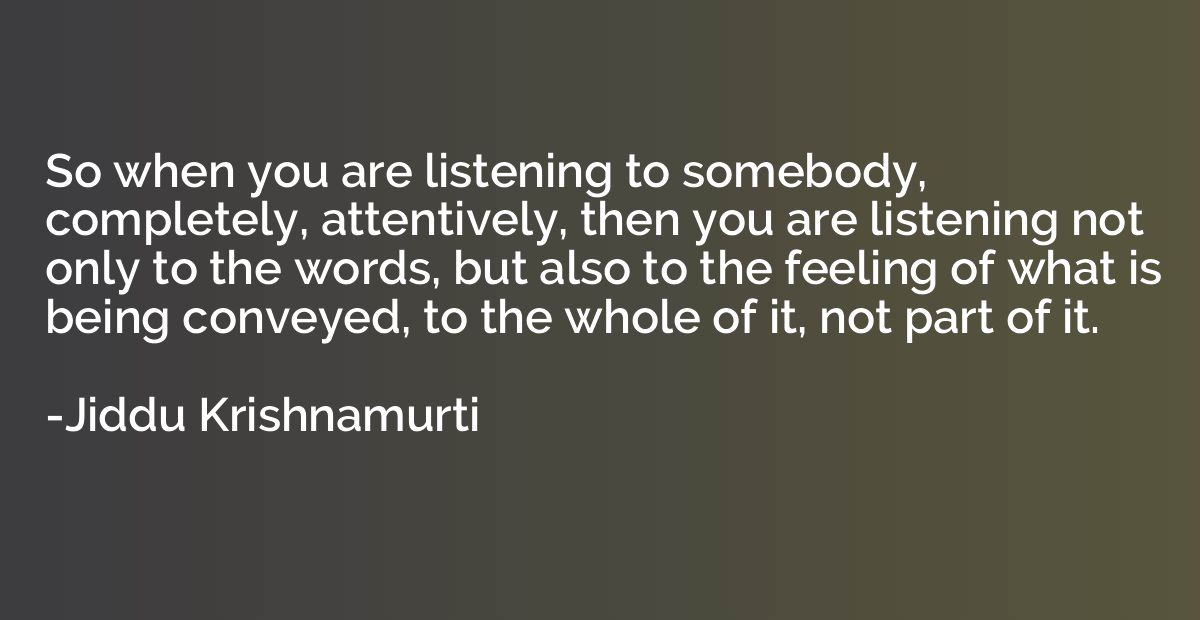 So when you are listening to somebody, completely, attentive