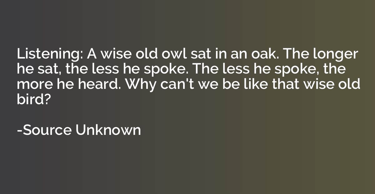 Listening: A wise old owl sat in an oak. The longer he sat, 