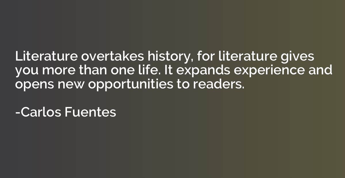 Literature overtakes history, for literature gives you more 