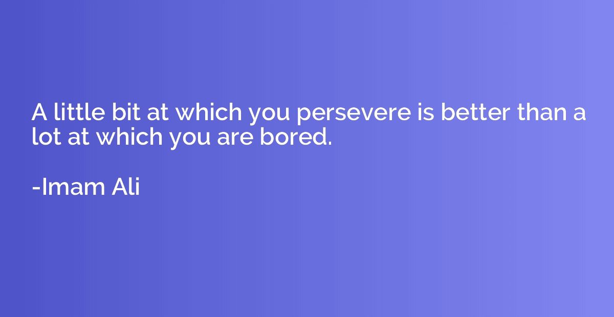 A little bit at which you persevere is better than a lot at 