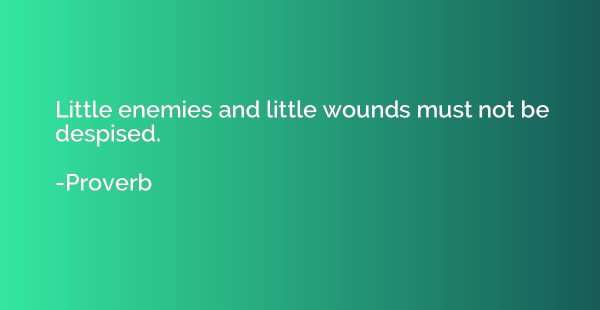 Little enemies and little wounds must not be despised.