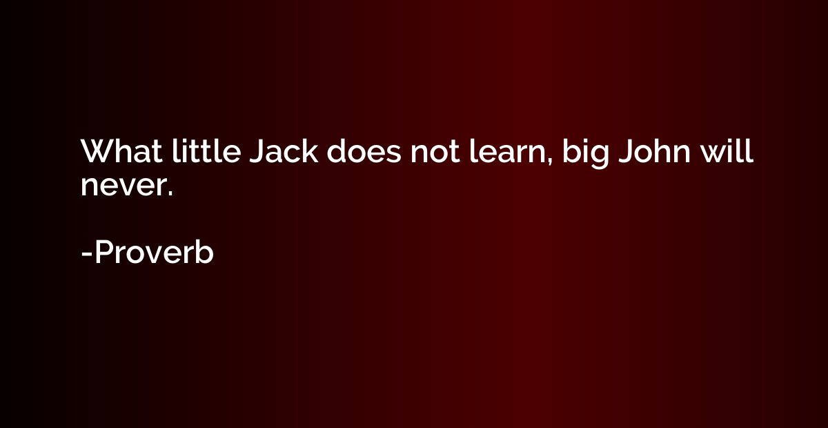 What little Jack does not learn, big John will never.