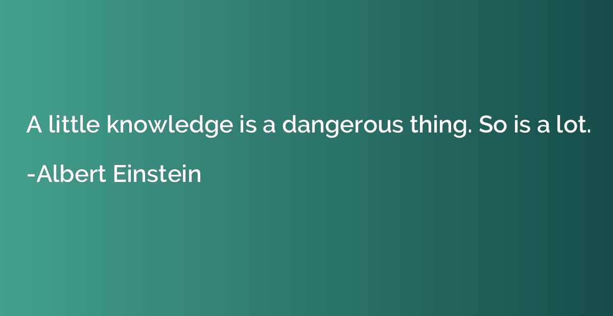 A little knowledge is a dangerous thing. So is a lot.