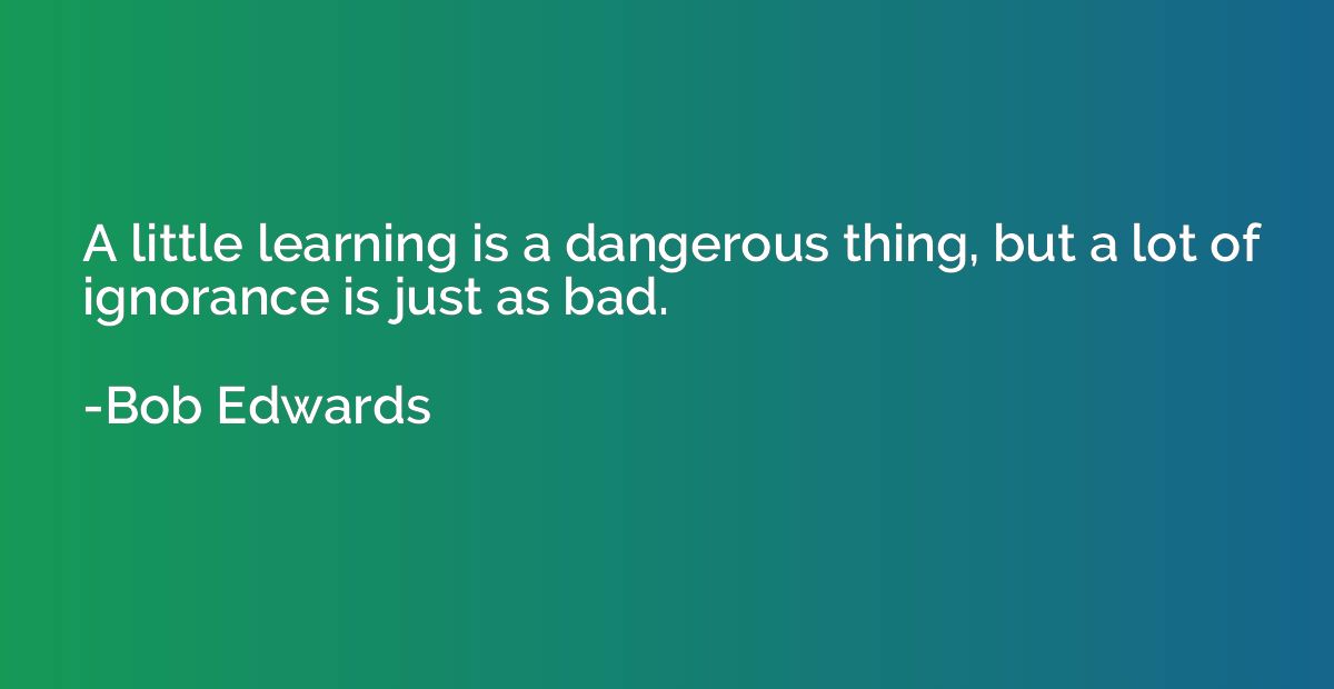 A little learning is a dangerous thing, but a lot of ignoran