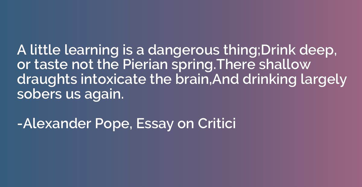 A little learning is a dangerous thing;Drink deep, or taste 