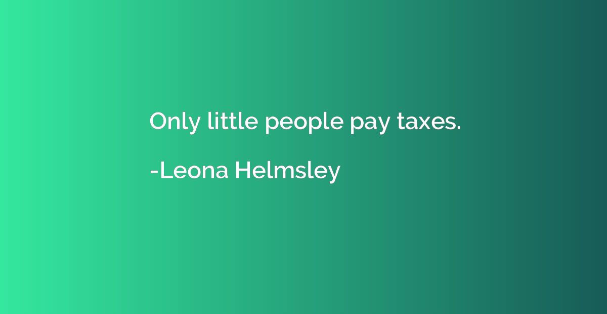 Only little people pay taxes.
