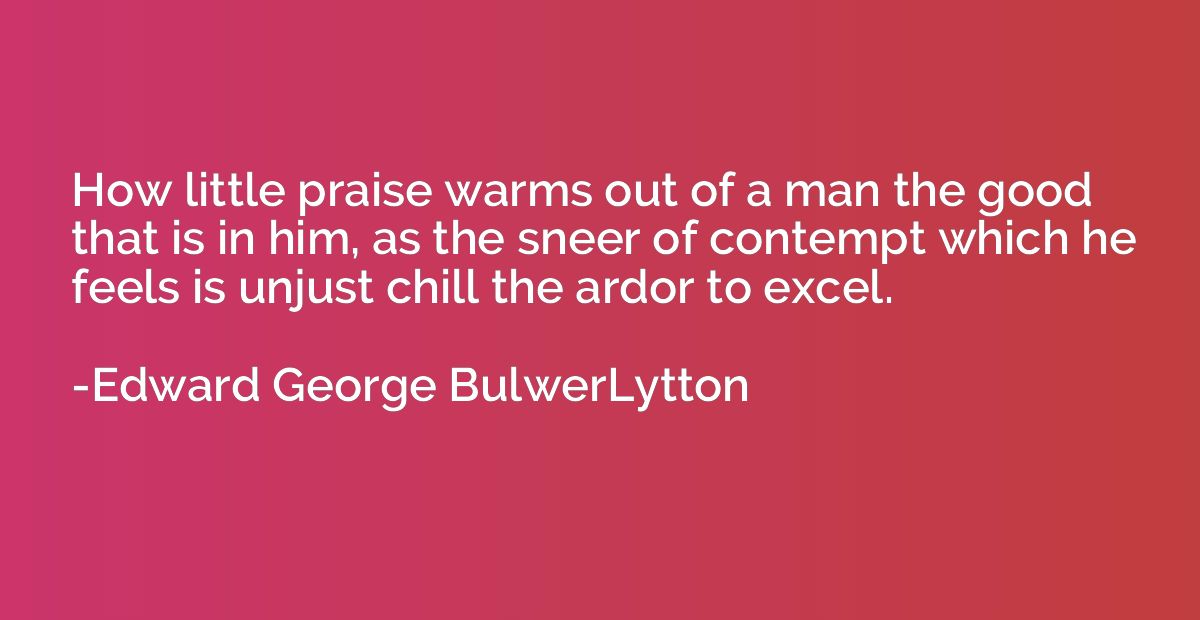 How little praise warms out of a man the good that is in him