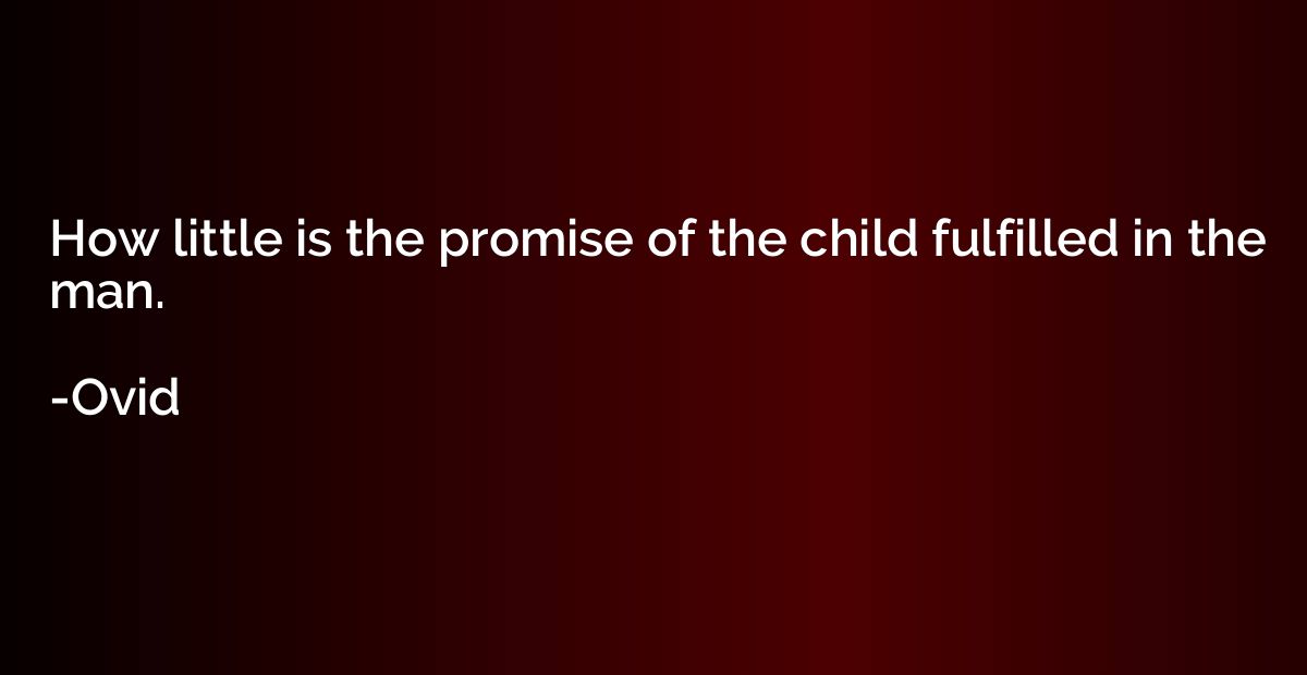 How little is the promise of the child fulfilled in the man.
