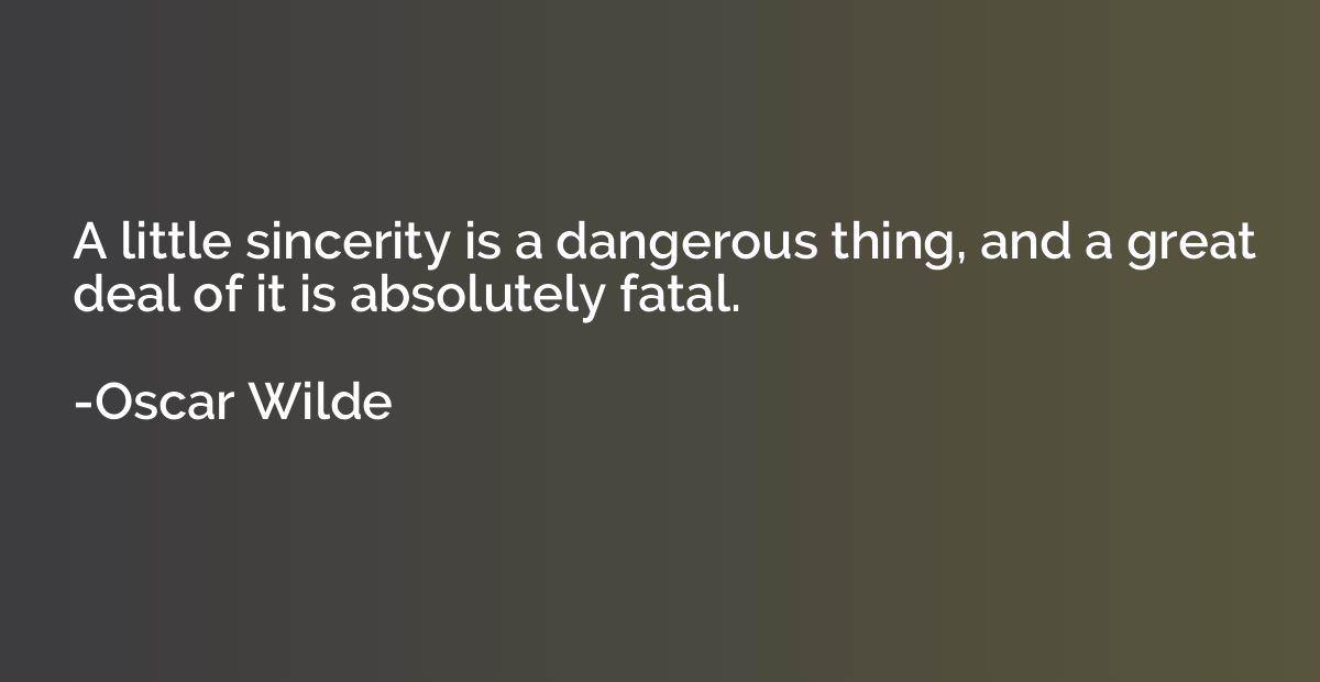 A little sincerity is a dangerous thing, and a great deal of
