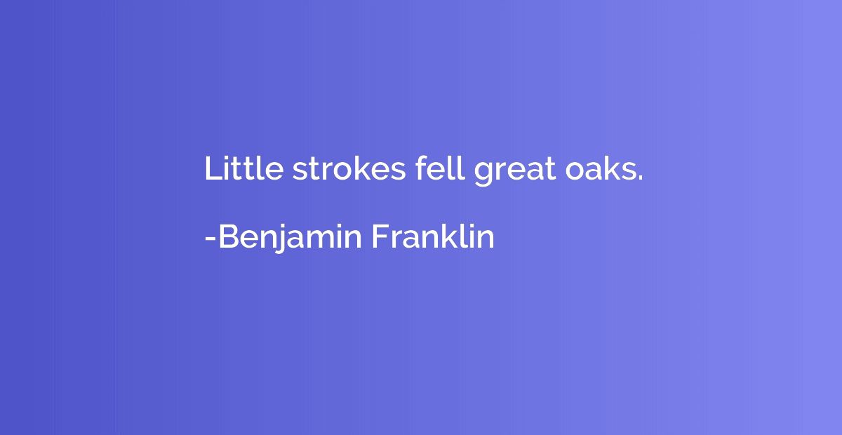 Little strokes fell great oaks.
