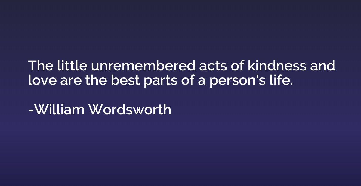 The little unremembered acts of kindness and love are the be
