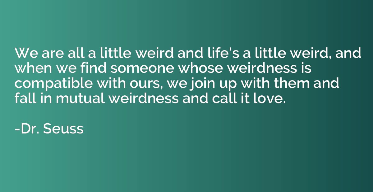 We are all a little weird and life's a little weird, and whe