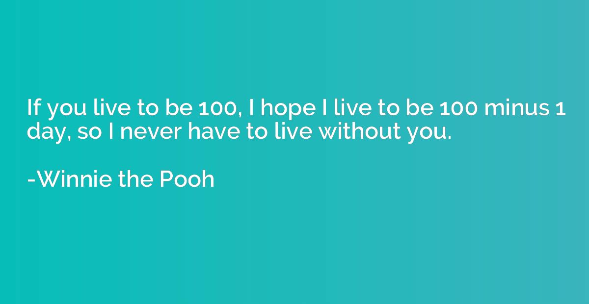 If you live to be 100, I hope I live to be 100 minus 1 day, 