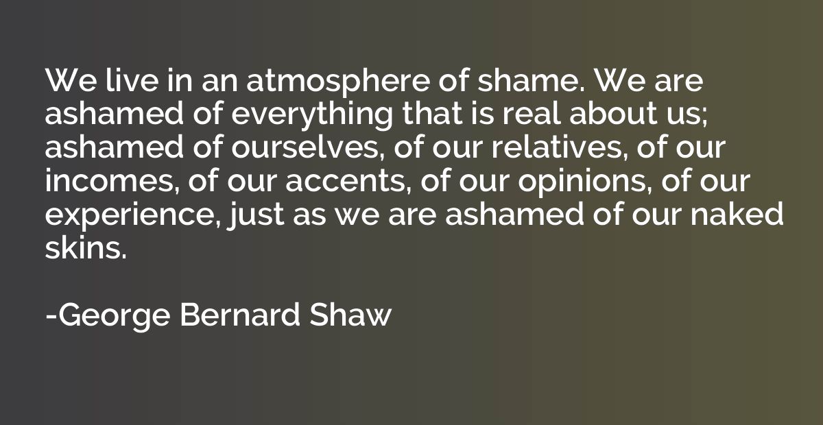 We live in an atmosphere of shame. We are ashamed of everyth